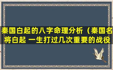 秦国白起的八字命理分析（秦国名将白起 一生打过几次重要的战役）